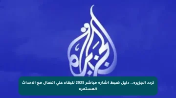 تردد الجزيرة.. دليل ضبط إشارة مباشر 2025 للبقاء على اتصال مع الأحداث المستمرة